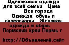 Одинаковая одежда для всей семьи › Цена ­ 500 - Все города Одежда, обувь и аксессуары » Женская одежда и обувь   . Пермский край,Пермь г.